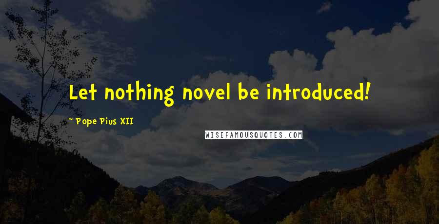 Pope Pius XII Quotes: Let nothing novel be introduced!