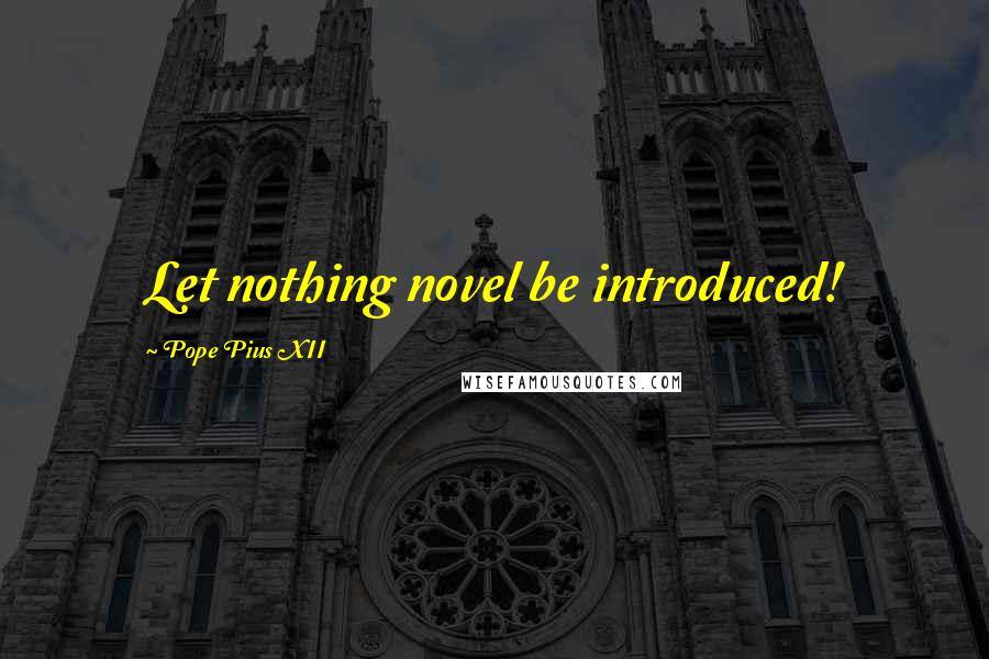 Pope Pius XII Quotes: Let nothing novel be introduced!