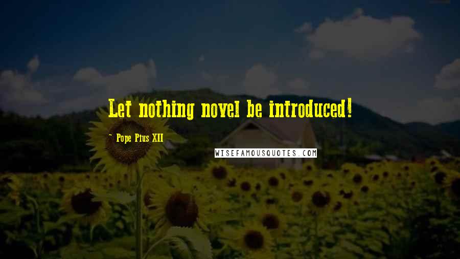 Pope Pius XII Quotes: Let nothing novel be introduced!