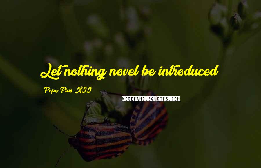 Pope Pius XII Quotes: Let nothing novel be introduced!