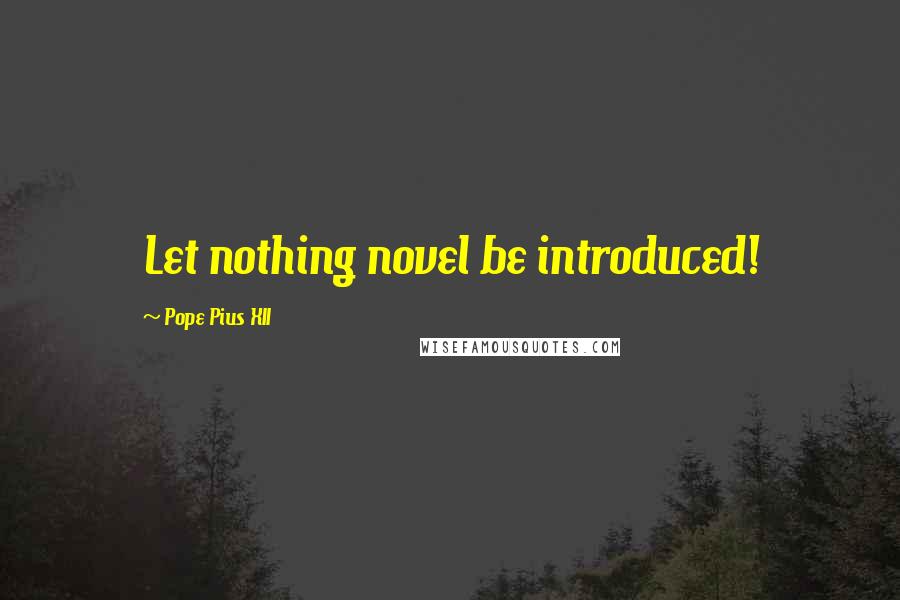 Pope Pius XII Quotes: Let nothing novel be introduced!
