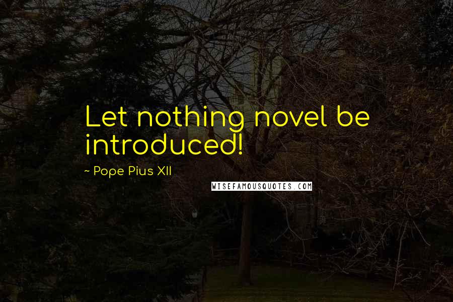 Pope Pius XII Quotes: Let nothing novel be introduced!