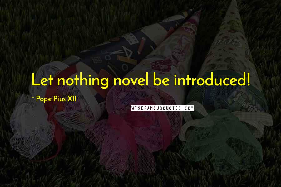 Pope Pius XII Quotes: Let nothing novel be introduced!