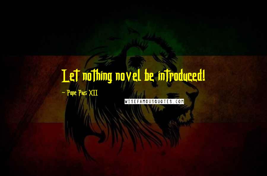 Pope Pius XII Quotes: Let nothing novel be introduced!