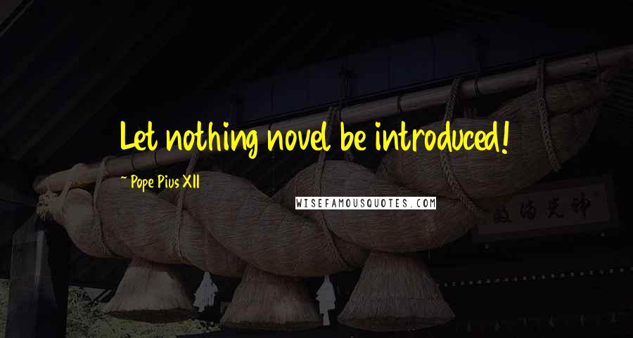 Pope Pius XII Quotes: Let nothing novel be introduced!