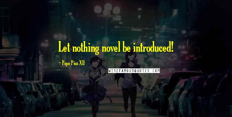 Pope Pius XII Quotes: Let nothing novel be introduced!