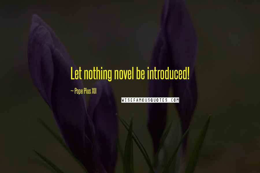 Pope Pius XII Quotes: Let nothing novel be introduced!