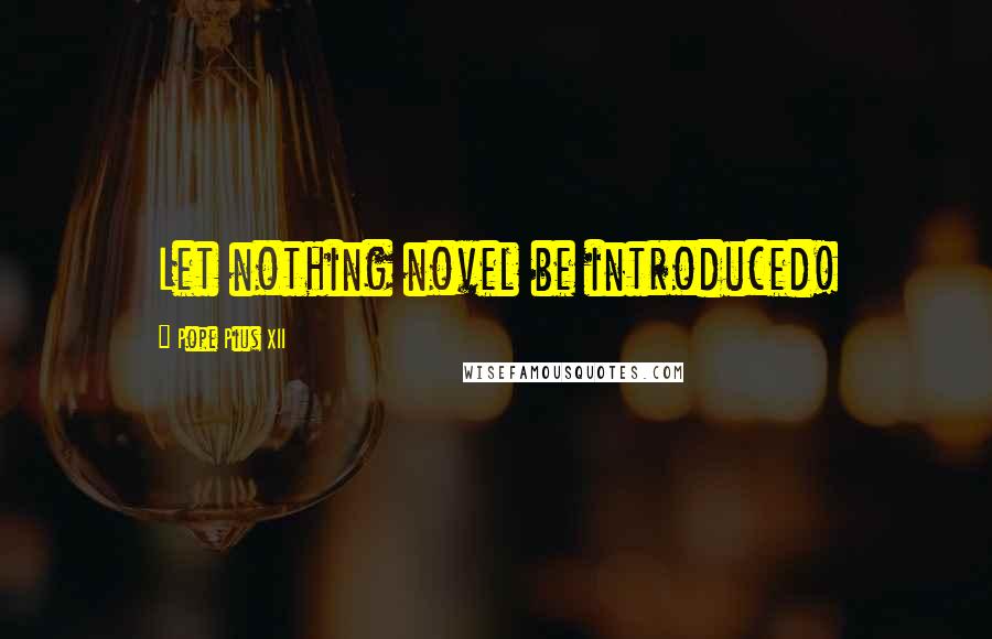 Pope Pius XII Quotes: Let nothing novel be introduced!