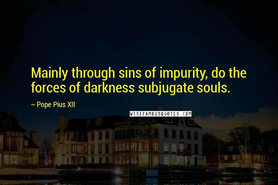 Pope Pius XII Quotes: Mainly through sins of impurity, do the forces of darkness subjugate souls.