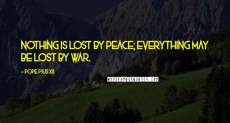 Pope Pius XII Quotes: Nothing is lost by peace; everything may be lost by war.