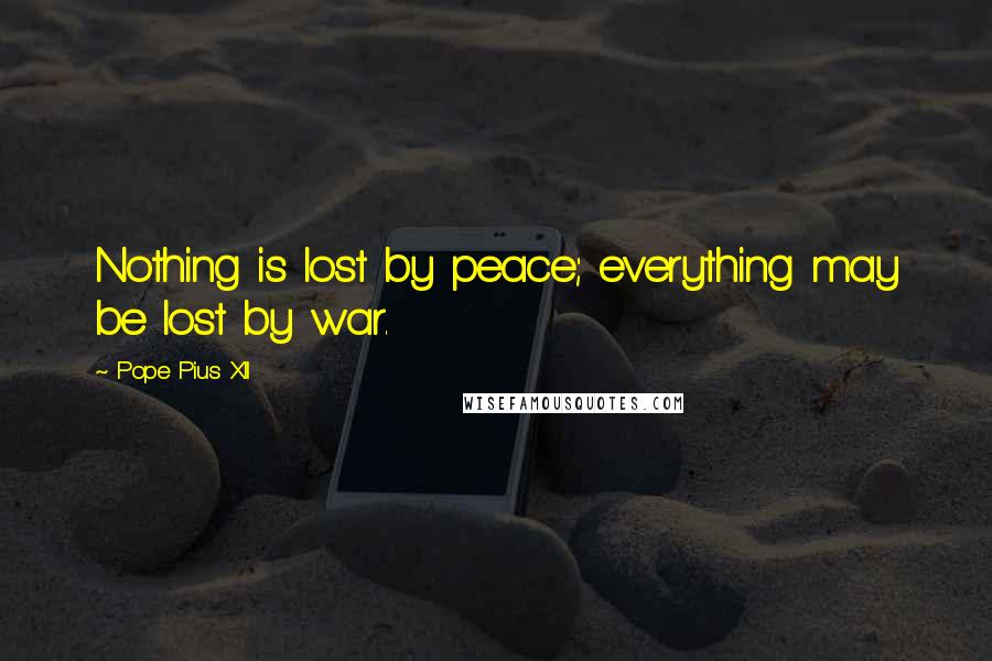 Pope Pius XII Quotes: Nothing is lost by peace; everything may be lost by war.