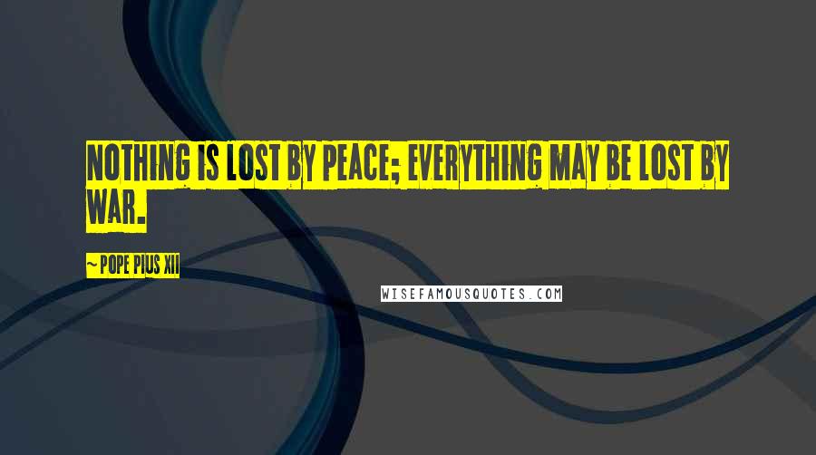 Pope Pius XII Quotes: Nothing is lost by peace; everything may be lost by war.