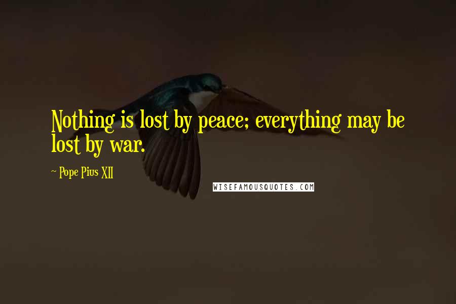 Pope Pius XII Quotes: Nothing is lost by peace; everything may be lost by war.