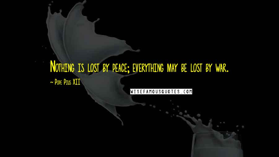 Pope Pius XII Quotes: Nothing is lost by peace; everything may be lost by war.
