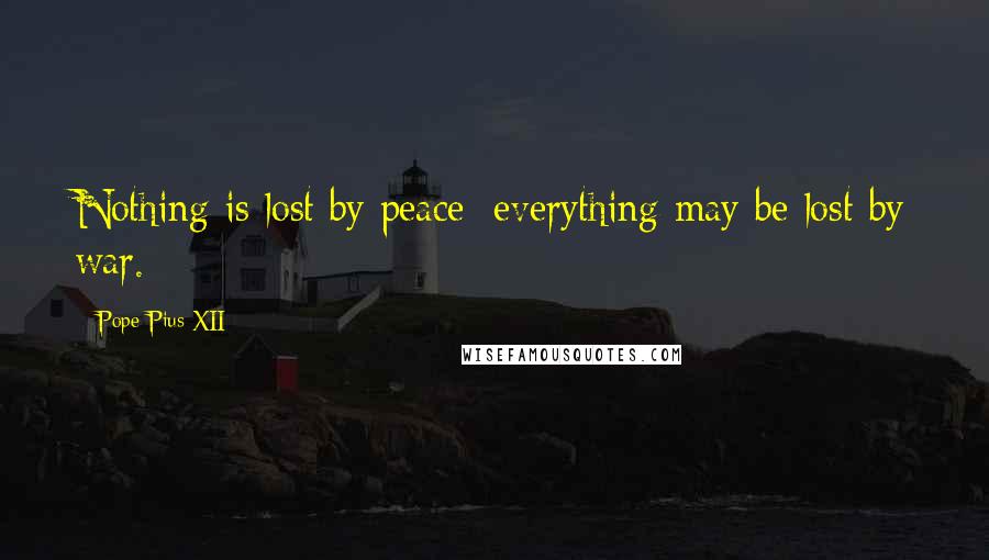 Pope Pius XII Quotes: Nothing is lost by peace; everything may be lost by war.