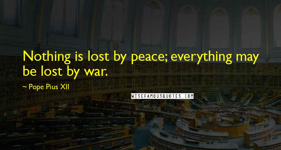 Pope Pius XII Quotes: Nothing is lost by peace; everything may be lost by war.