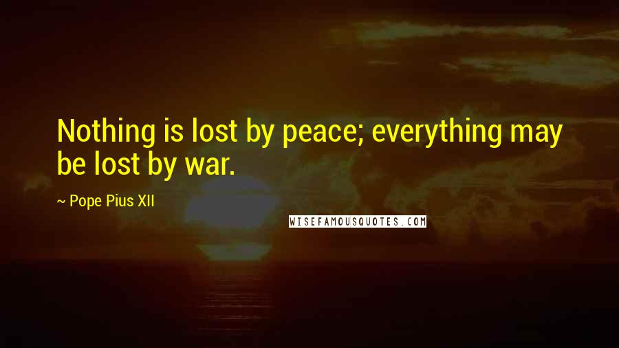 Pope Pius XII Quotes: Nothing is lost by peace; everything may be lost by war.
