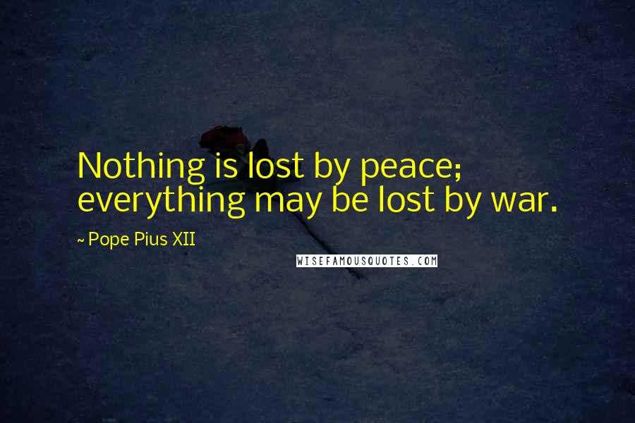 Pope Pius XII Quotes: Nothing is lost by peace; everything may be lost by war.