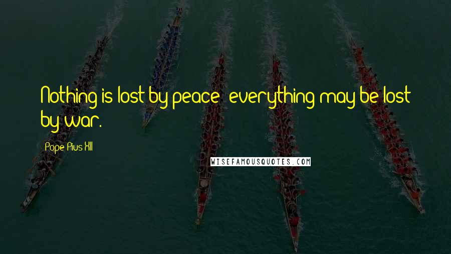 Pope Pius XII Quotes: Nothing is lost by peace; everything may be lost by war.