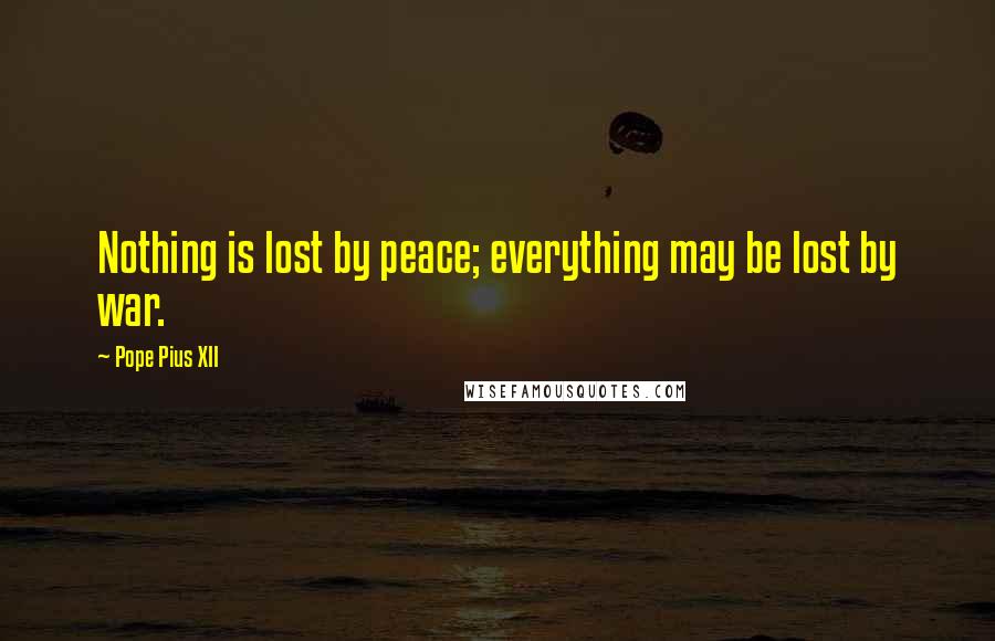 Pope Pius XII Quotes: Nothing is lost by peace; everything may be lost by war.