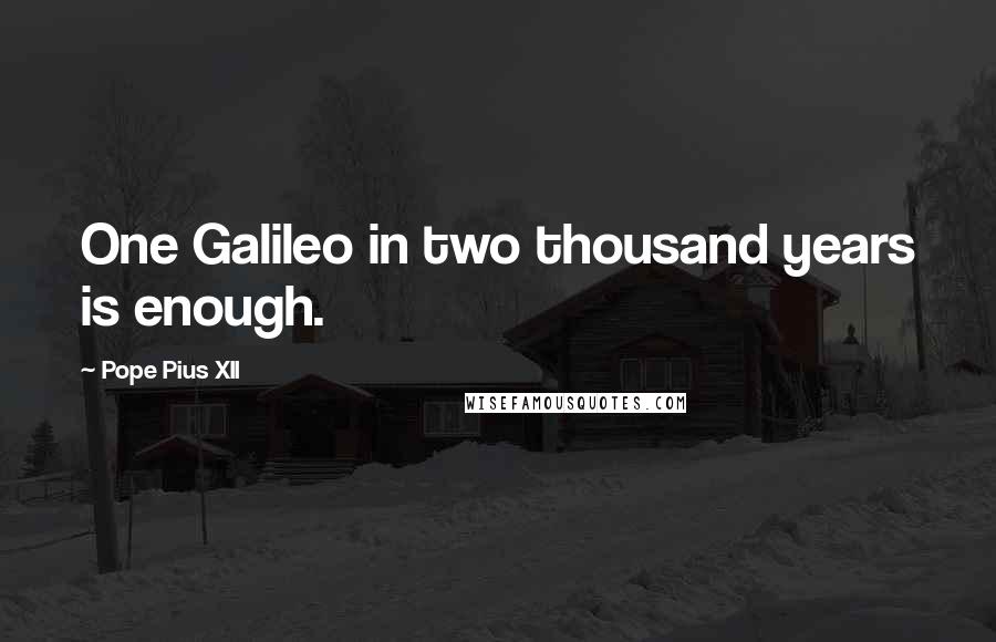 Pope Pius XII Quotes: One Galileo in two thousand years is enough.