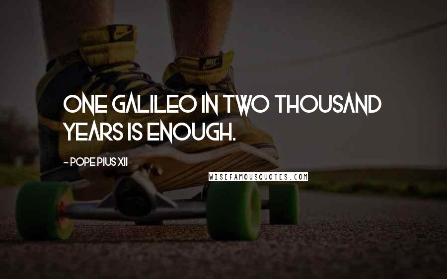 Pope Pius XII Quotes: One Galileo in two thousand years is enough.