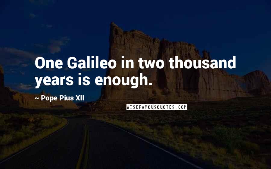 Pope Pius XII Quotes: One Galileo in two thousand years is enough.