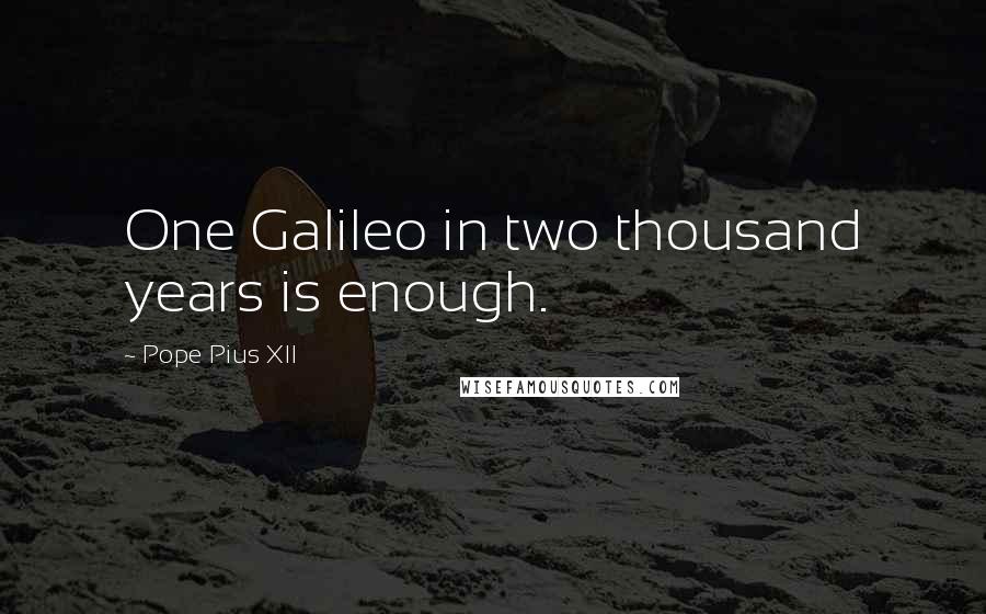 Pope Pius XII Quotes: One Galileo in two thousand years is enough.