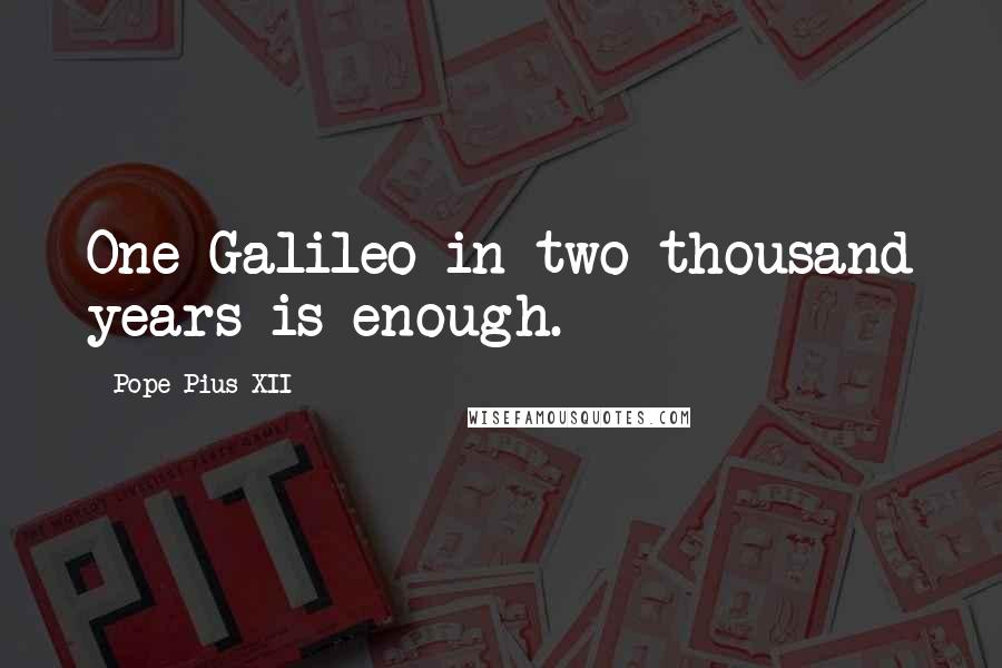 Pope Pius XII Quotes: One Galileo in two thousand years is enough.