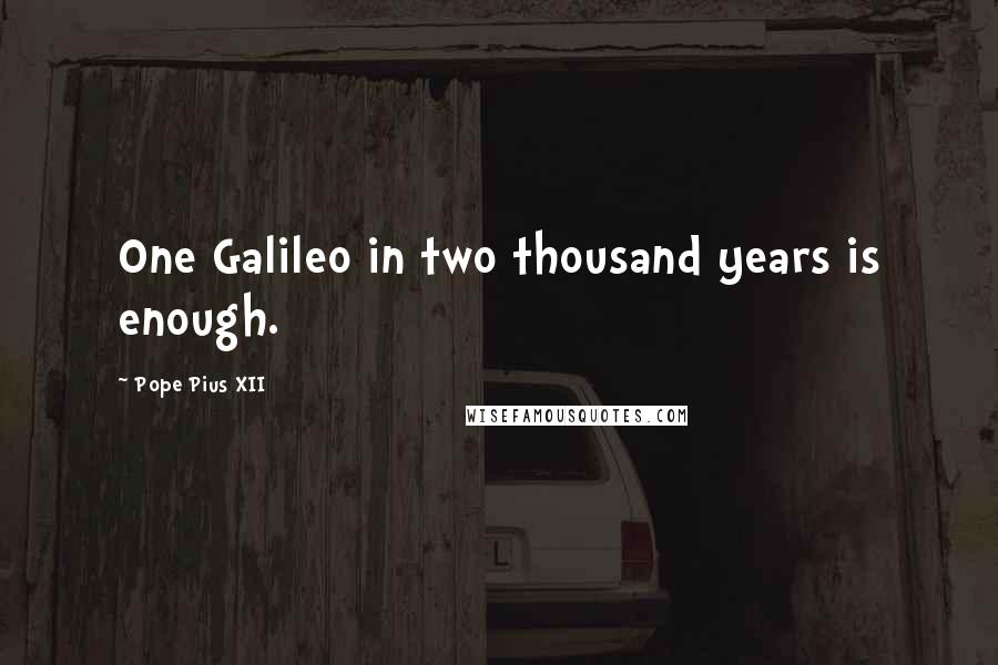 Pope Pius XII Quotes: One Galileo in two thousand years is enough.