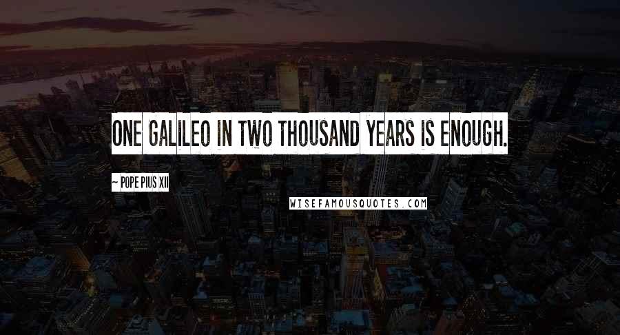 Pope Pius XII Quotes: One Galileo in two thousand years is enough.