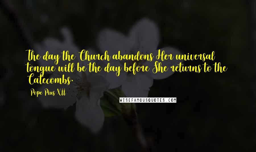 Pope Pius XII Quotes: The day the Church abandons Her universal tongue will be the day before She returns to the Catecombs.