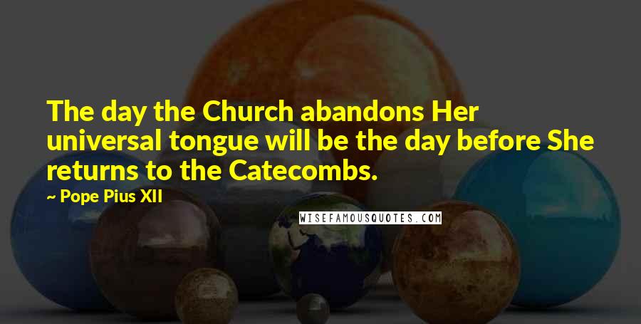 Pope Pius XII Quotes: The day the Church abandons Her universal tongue will be the day before She returns to the Catecombs.