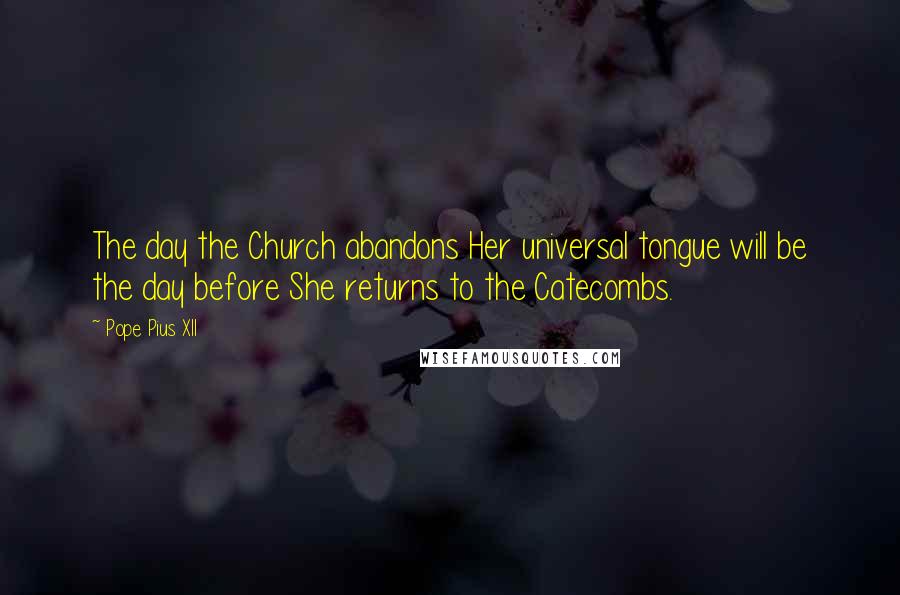 Pope Pius XII Quotes: The day the Church abandons Her universal tongue will be the day before She returns to the Catecombs.