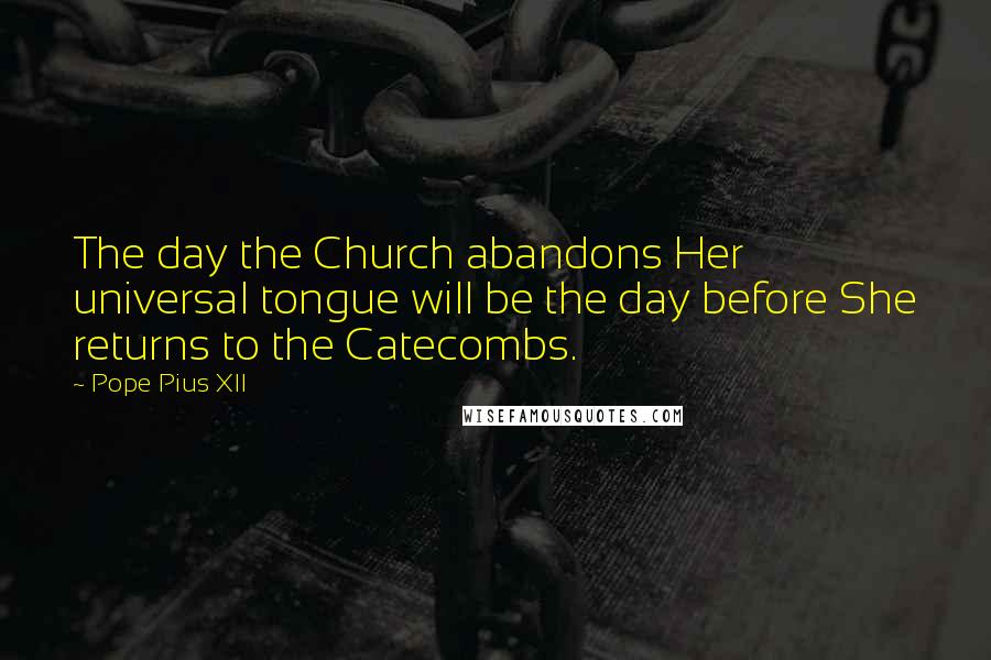 Pope Pius XII Quotes: The day the Church abandons Her universal tongue will be the day before She returns to the Catecombs.