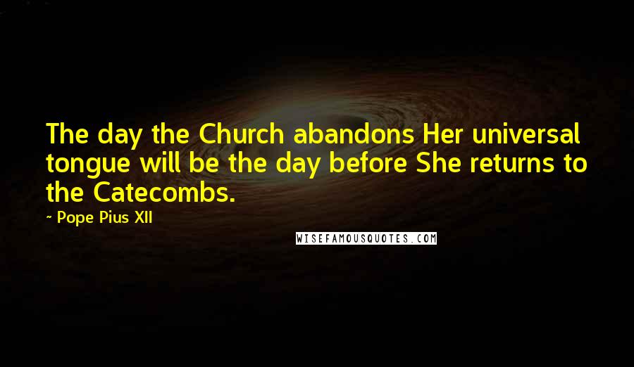 Pope Pius XII Quotes: The day the Church abandons Her universal tongue will be the day before She returns to the Catecombs.