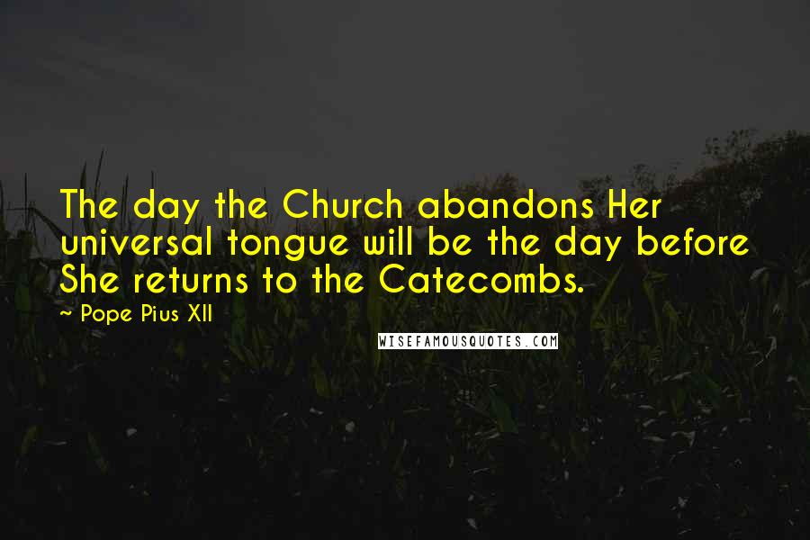 Pope Pius XII Quotes: The day the Church abandons Her universal tongue will be the day before She returns to the Catecombs.