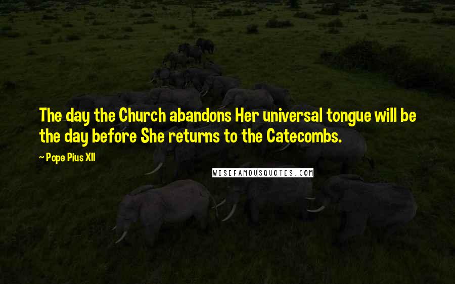 Pope Pius XII Quotes: The day the Church abandons Her universal tongue will be the day before She returns to the Catecombs.