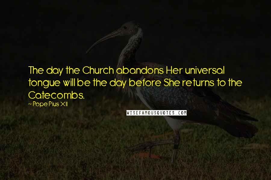 Pope Pius XII Quotes: The day the Church abandons Her universal tongue will be the day before She returns to the Catecombs.