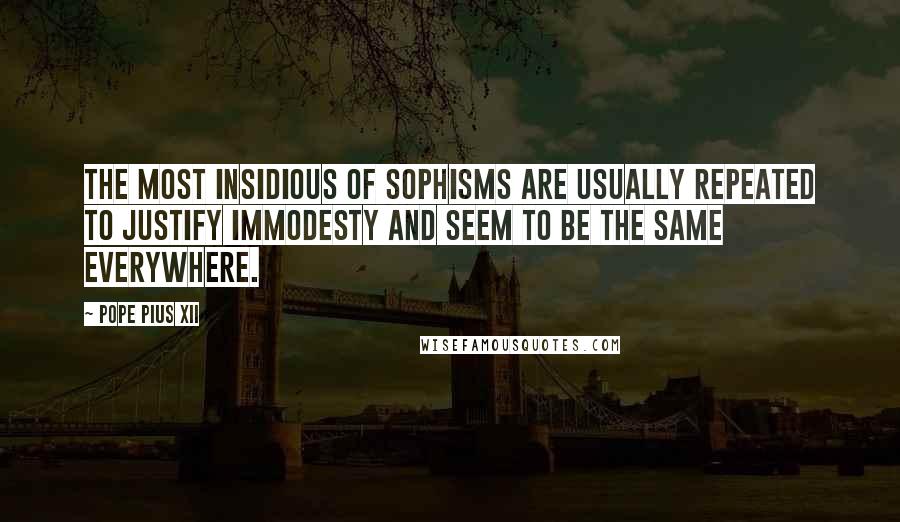 Pope Pius XII Quotes: The most insidious of sophisms are usually repeated to justify immodesty and seem to be the same everywhere.