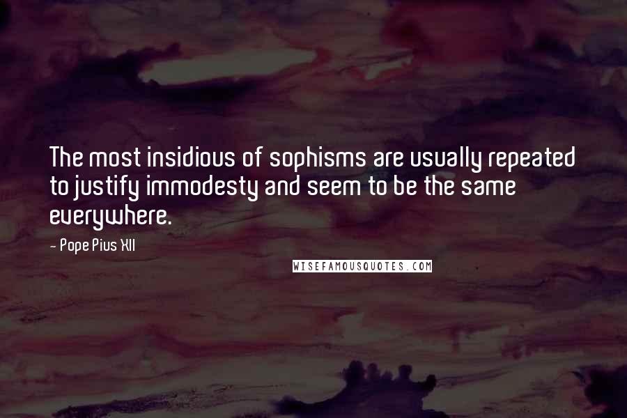 Pope Pius XII Quotes: The most insidious of sophisms are usually repeated to justify immodesty and seem to be the same everywhere.