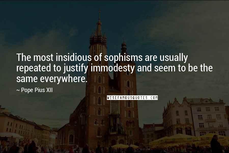 Pope Pius XII Quotes: The most insidious of sophisms are usually repeated to justify immodesty and seem to be the same everywhere.