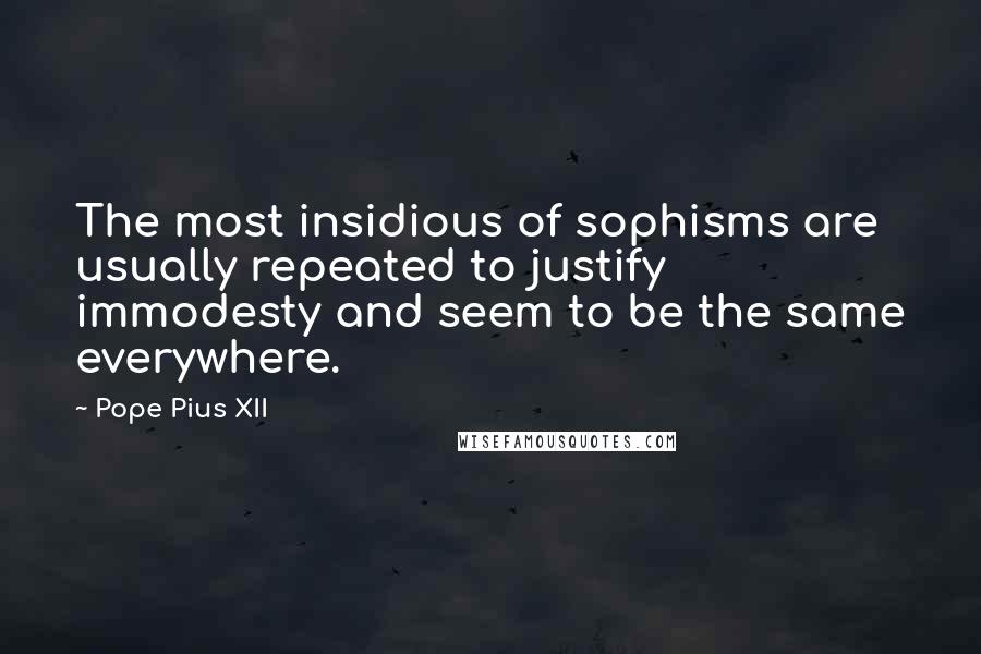 Pope Pius XII Quotes: The most insidious of sophisms are usually repeated to justify immodesty and seem to be the same everywhere.