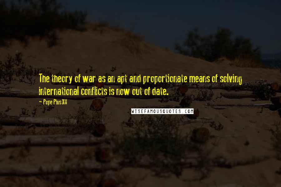 Pope Pius XII Quotes: The theory of war as an apt and proportionate means of solving international conflicts is now out of date.