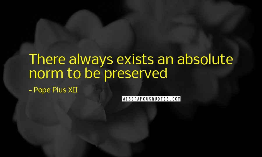 Pope Pius XII Quotes: There always exists an absolute norm to be preserved