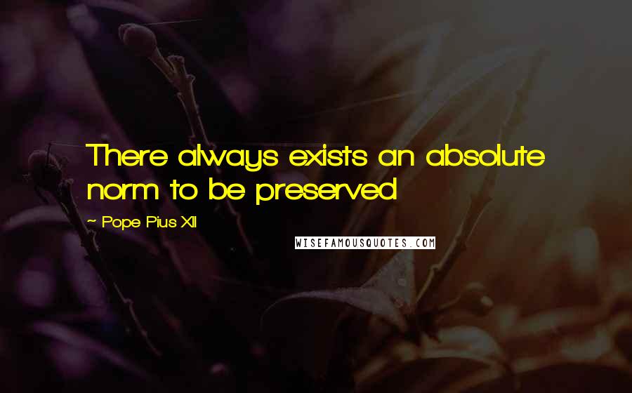 Pope Pius XII Quotes: There always exists an absolute norm to be preserved