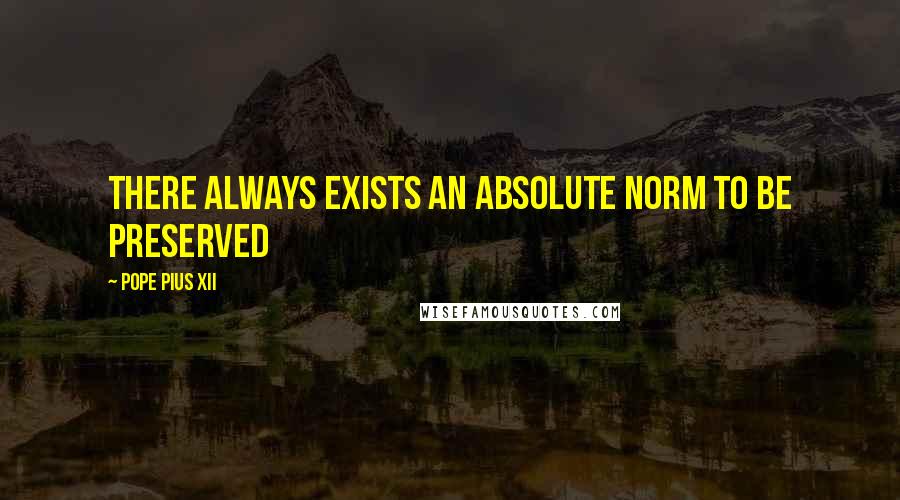 Pope Pius XII Quotes: There always exists an absolute norm to be preserved