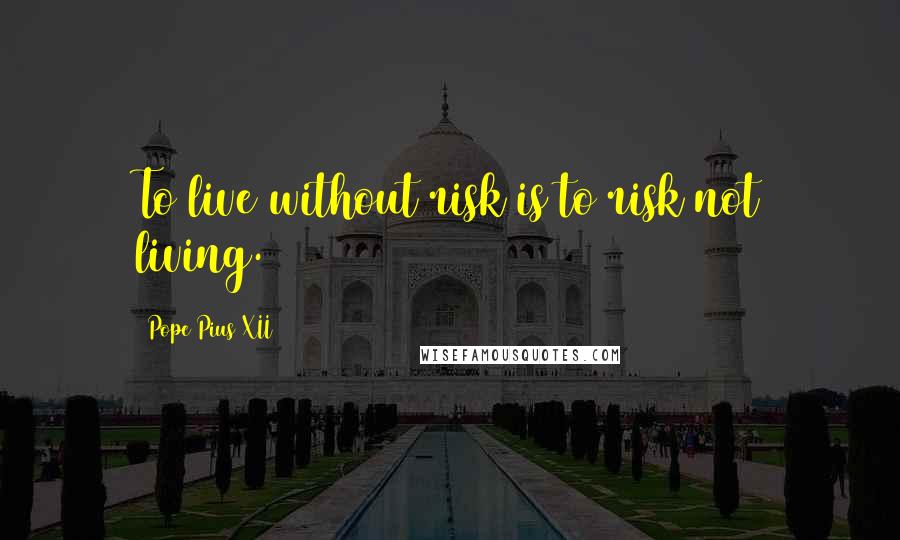 Pope Pius XII Quotes: To live without risk is to risk not living.