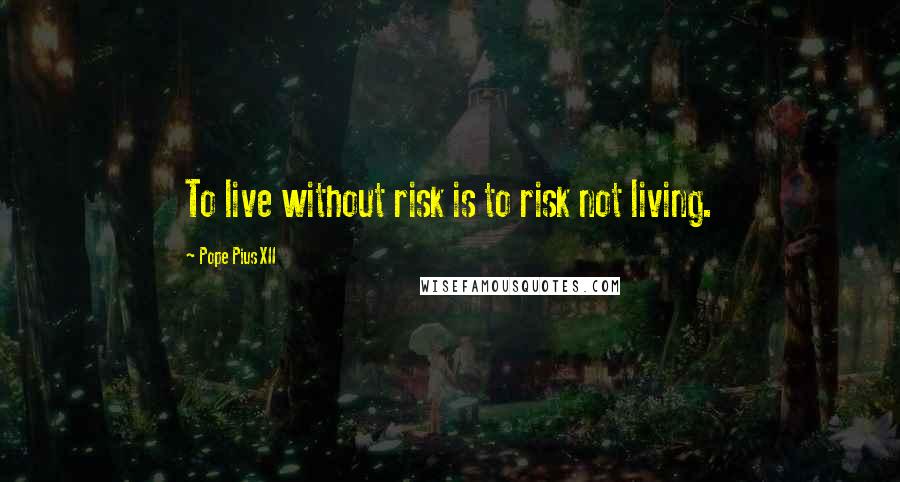 Pope Pius XII Quotes: To live without risk is to risk not living.