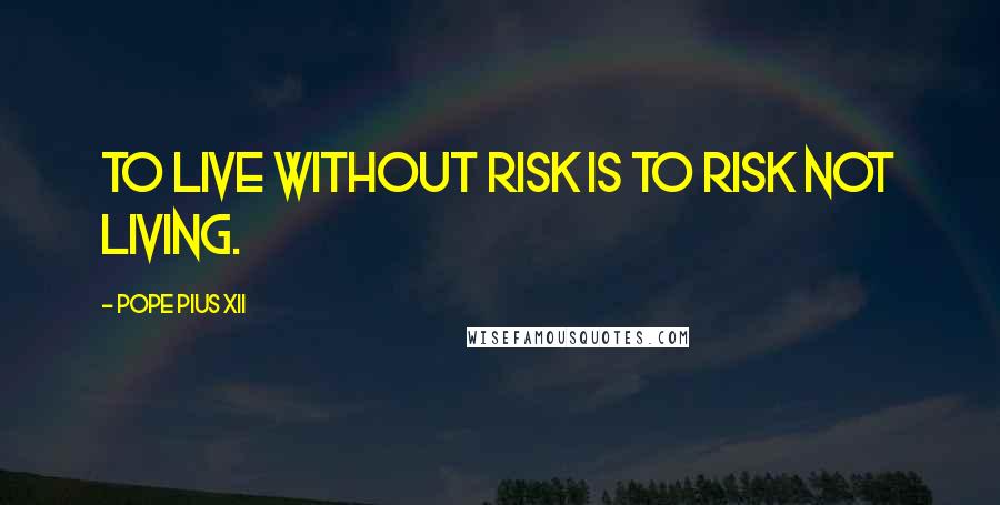 Pope Pius XII Quotes: To live without risk is to risk not living.